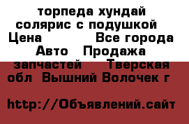 торпеда хундай солярис с подушкой › Цена ­ 8 500 - Все города Авто » Продажа запчастей   . Тверская обл.,Вышний Волочек г.